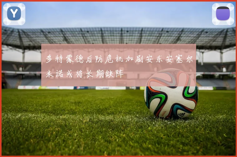 多特蒙德后防危机加剧安东安塞尔米诺或将长期缺阵