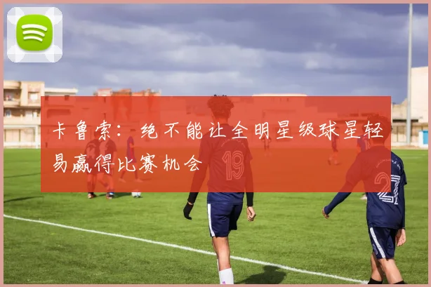 卡鲁索:绝不能让全明星级球星轻易赢得比赛机会