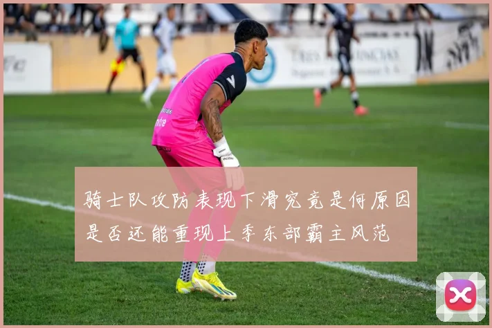 骑士队攻防表现下滑究竟是何原因是否还能重现上季东部霸主风范