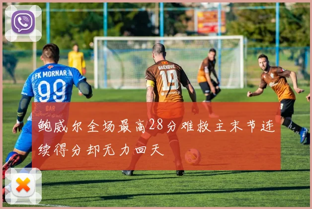 鲍威尔全场最高28分难救主末节连续得分却无力回天