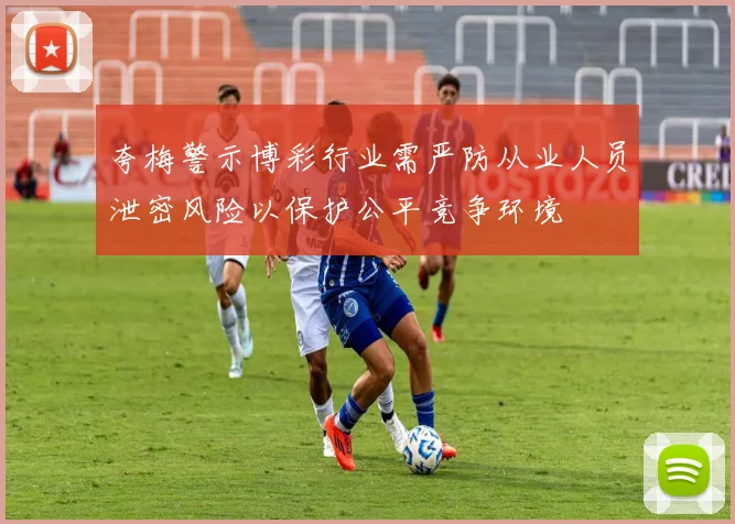 夸梅警示博彩行业需严防从业人员泄密风险以保护公平竞争环境