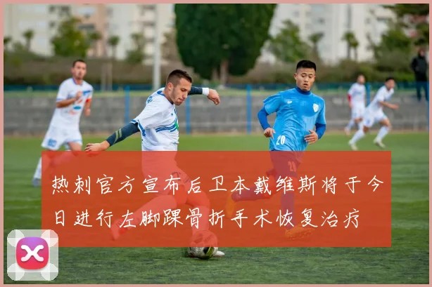 热刺官方宣布后卫本戴维斯将于今日进行左脚踝骨折手术恢复治疗
