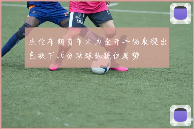 杰伦布朗首节火力全开半场表现出色砍下16分助球队稳住局势