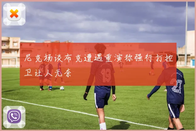 尼克杨谈布克遭遇重演称强行打控卫让人无奈