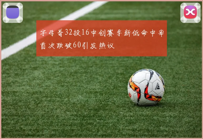 字母哥32投16中创赛季新低命中率首次跌破60引发热议
