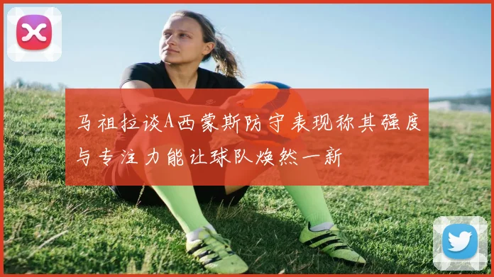 马祖拉谈A西蒙斯防守表现称其强度与专注力能让球队焕然一新