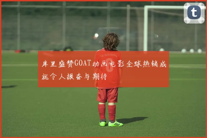 库里盛赞GOAT动画电影全球热销成就令人振奋与期待