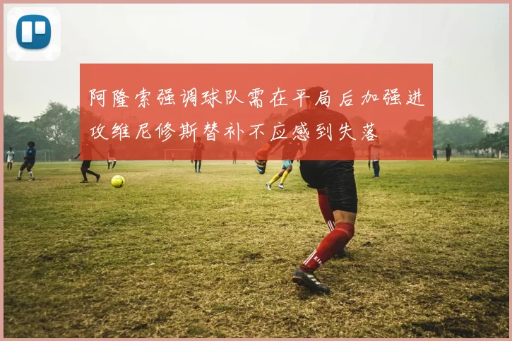 阿隆索强调球队需在平局后加强进攻维尼修斯替补不应感到失落