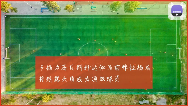 卡福力荐瓦斯科达伽马前锋拉扬或将崭露头角成为顶级球员