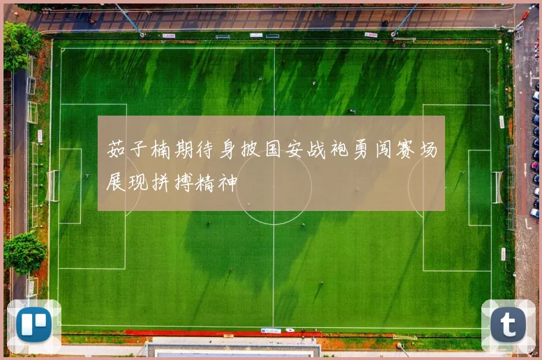 茹子楠期待身披国安战袍勇闯赛场展现拼搏精神