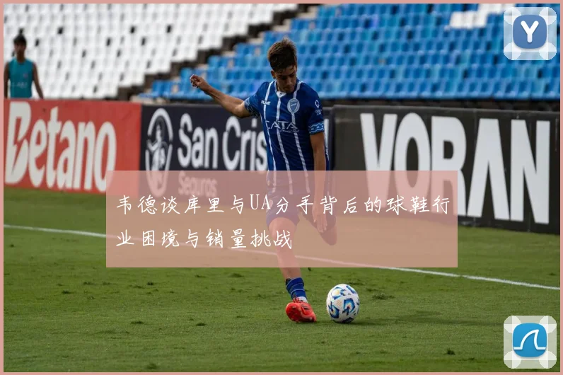 韦德谈库里与UA分手背后的球鞋行业困境与销量挑战