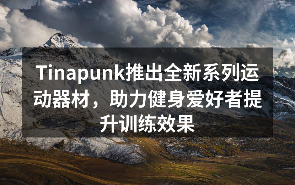 Tinapunk推出全新系列运动器材，助力健身爱好者提升训练效果