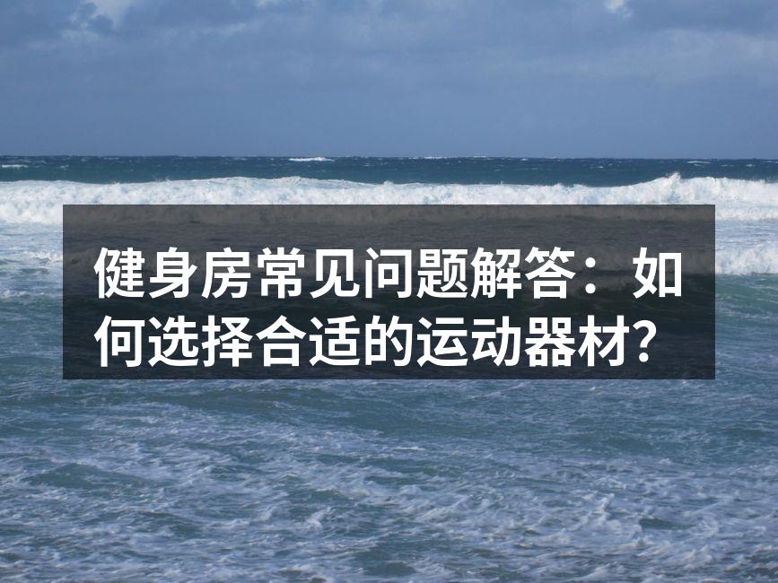 健身房常见问题解答：如何选择合适的运动器材？